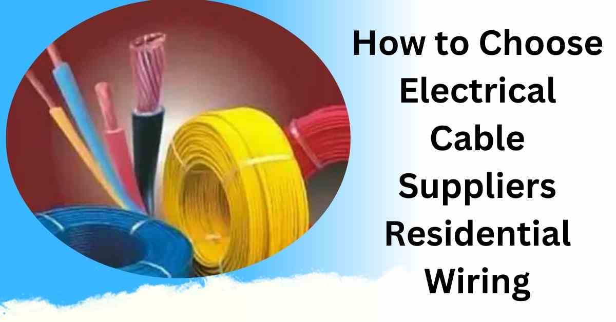 How to Choose Electrical Cable Suppliers Residential Wiring